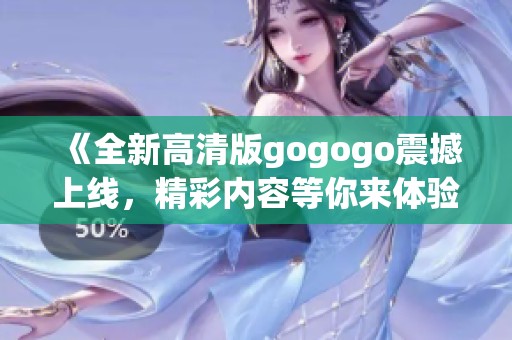 《全新高清版gogogo震撼上线，精彩内容等你来体验》