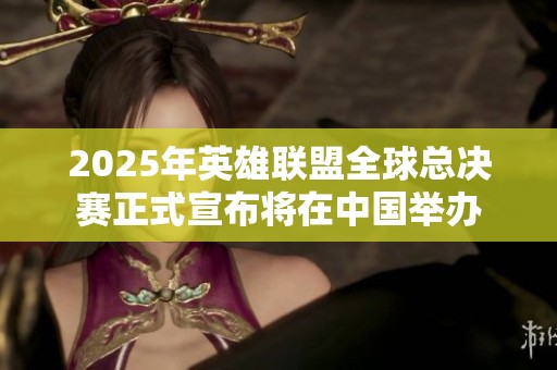 2025年英雄联盟全球总决赛正式宣布将在中国举办
