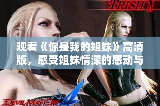 观看《你是我的姐妹》高清版，感受姐妹情深的感动与温暖