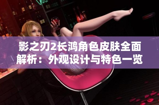 影之刃2长鸿角色皮肤全面解析：外观设计与特色一览