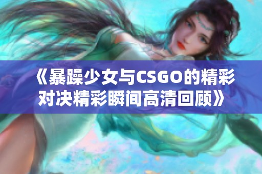 《暴躁少女与CSGO的精彩对决精彩瞬间高清回顾》