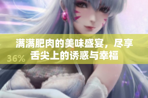 满满肥肉的美味盛宴，尽享舌尖上的诱惑与幸福
