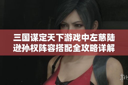 三国谋定天下游戏中左慈陆逊孙权阵容搭配全攻略详解