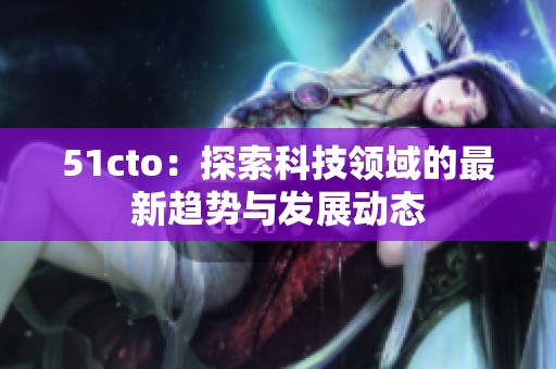 51cto：探索科技领域的最新趋势与发展动态