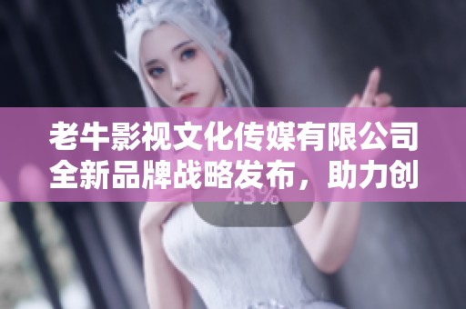 老牛影视文化传媒有限公司全新品牌战略发布，助力创意产业发展