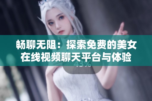 畅聊无阻：探索免费的美女在线视频聊天平台与体验