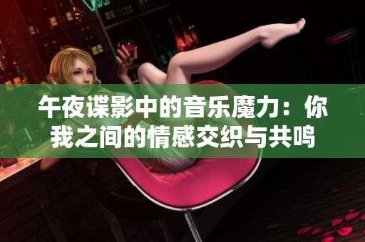 午夜谍影中的音乐魔力：你我之间的情感交织与共鸣