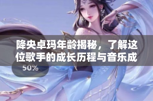 降央卓玛年龄揭秘，了解这位歌手的成长历程与音乐成就
