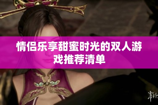 情侣乐享甜蜜时光的双人游戏推荐清单