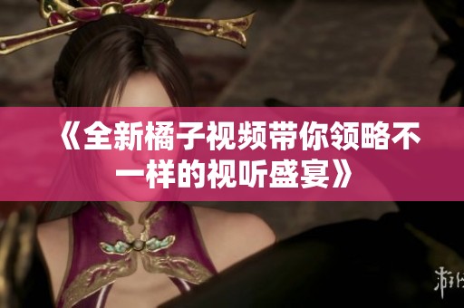 《全新橘子视频带你领略不一样的视听盛宴》