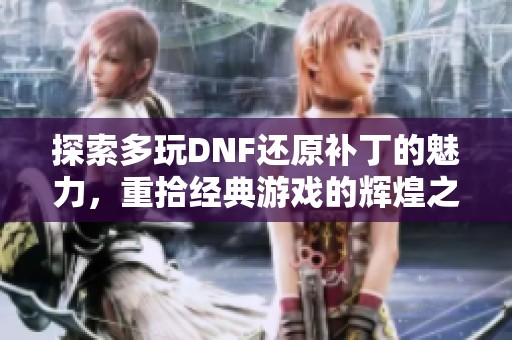探索多玩DNF还原补丁的魅力，重拾经典游戏的辉煌之路