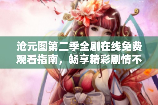 沧元图第二季全剧在线免费观看指南，畅享精彩剧情不容错过
