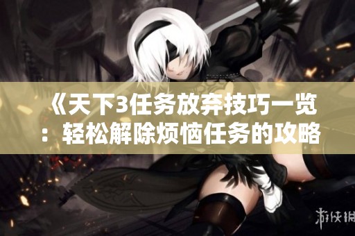 《天下3任务放弃技巧一览：轻松解除烦恼任务的攻略分享》