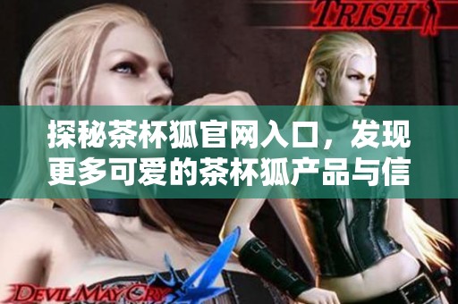 探秘茶杯狐官网入口，发现更多可爱的茶杯狐产品与信息