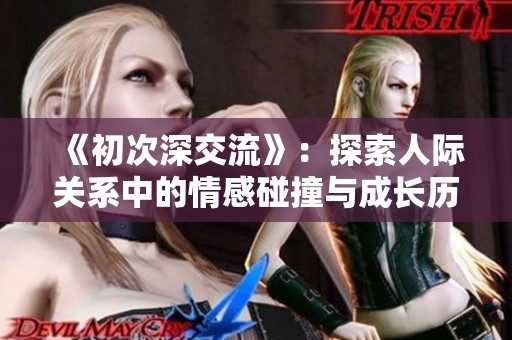 《初次深交流》：探索人际关系中的情感碰撞与成长历程