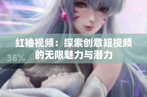 红袖视频：探索创意短视频的无限魅力与潜力