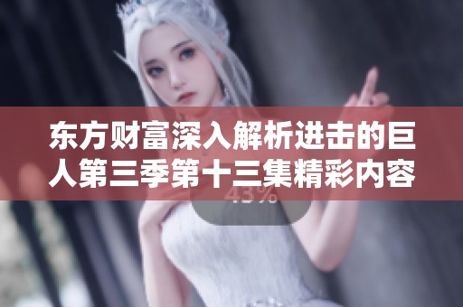 东方财富深入解析进击的巨人第三季第十三集精彩内容与社会影响