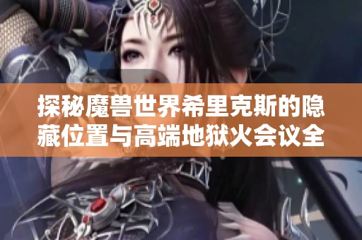 探秘魔兽世界希里克斯的隐藏位置与高端地狱火会议全解读