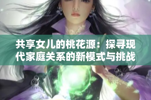 共享女儿的桃花源：探寻现代家庭关系的新模式与挑战