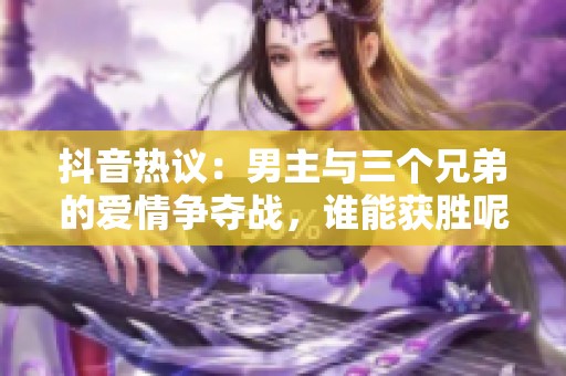 抖音热议：男主与三个兄弟的爱情争夺战，谁能获胜呢