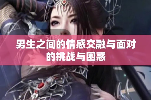 男生之间的情感交融与面对的挑战与困惑