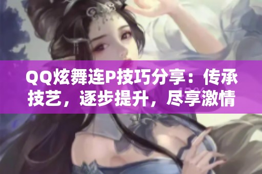 QQ炫舞连P技巧分享：传承技艺，逐步提升，尽享激情舞乐的攻略
