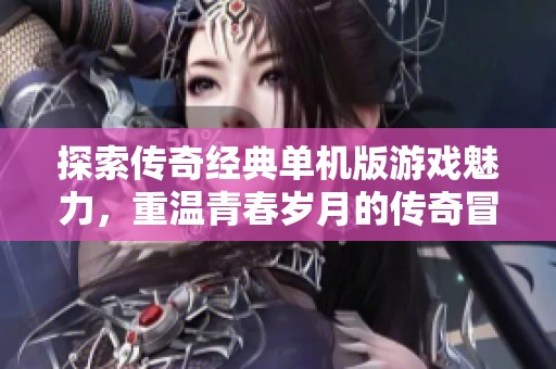 探索传奇经典单机版游戏魅力，重温青春岁月的传奇冒险之旅