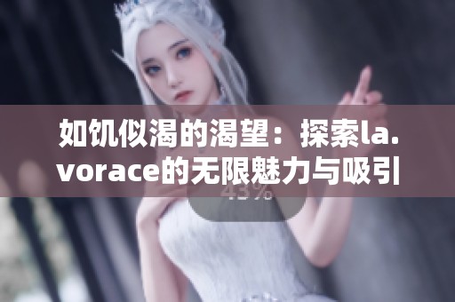 如饥似渴的渴望：探索la.vorace的无限魅力与吸引力
