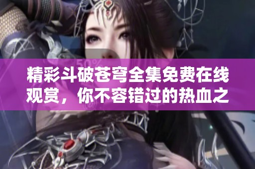 精彩斗破苍穹全集免费在线观赏，你不容错过的热血之旅