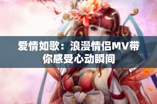 爱情如歌：浪漫情侣MV带你感受心动瞬间