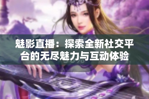 魅影直播：探索全新社交平台的无尽魅力与互动体验