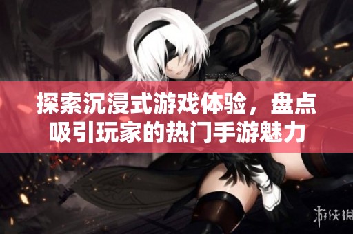 探索沉浸式游戏体验，盘点吸引玩家的热门手游魅力