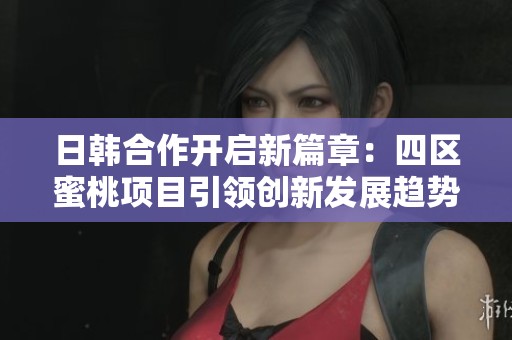 日韩合作开启新篇章：四区蜜桃项目引领创新发展趋势