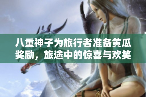 八重神子为旅行者准备黄瓜奖励，旅途中的惊喜与欢笑