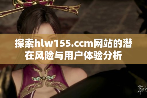 探索hlw155.ccm网站的潜在风险与用户体验分析