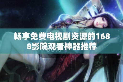 畅享免费电视剧资源的1688影院观看神器推荐