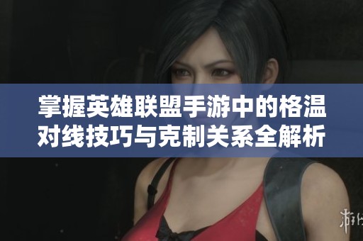 掌握英雄联盟手游中的格温对线技巧与克制关系全解析