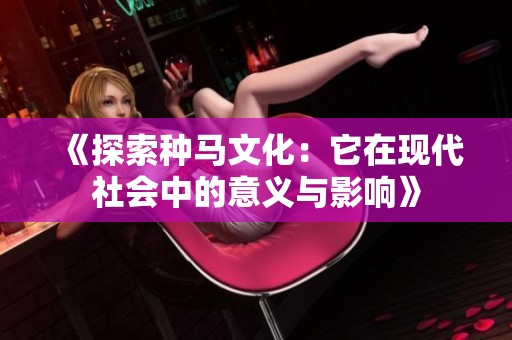 《探索种马文化：它在现代社会中的意义与影响》
