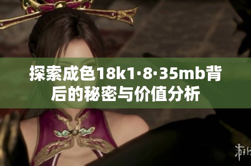 探索成色18k1·8·35mb背后的秘密与价值分析