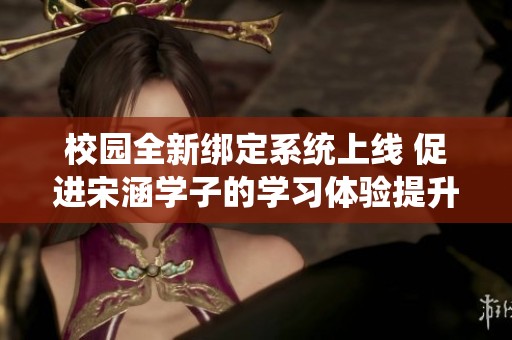 校园全新绑定系统上线 促进宋涵学子的学习体验提升