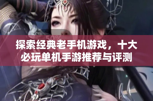 探索经典老手机游戏，十大必玩单机手游推荐与评测