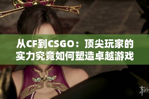 从CF到CSGO：顶尖玩家的实力究竟如何塑造卓越游戏体验