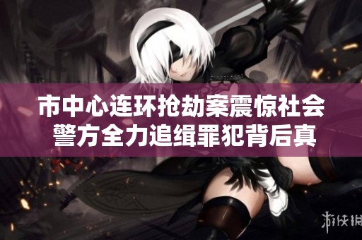 市中心连环抢劫案震惊社会 警方全力追缉罪犯背后真相浮出水面