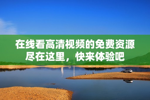 在线看高清视频的免费资源尽在这里，快来体验吧