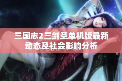 三国志2三剑圣单机版最新动态及社会影响分析