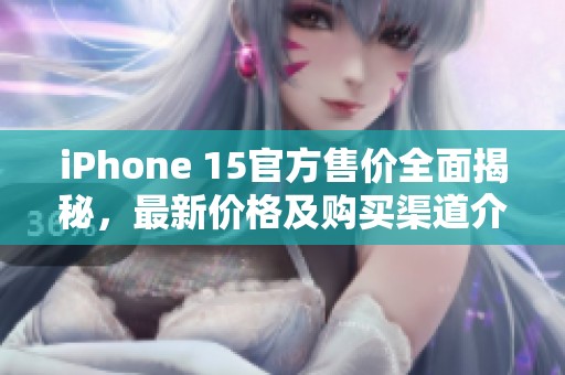 iPhone 15官方售价全面揭秘，最新价格及购买渠道介绍