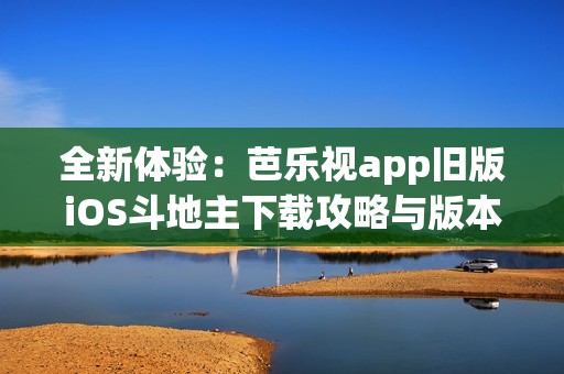 全新体验：芭乐视app旧版iOS斗地主下载攻略与版本回顾
