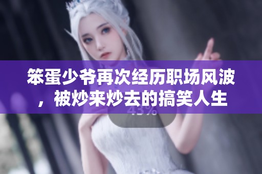 笨蛋少爷再次经历职场风波，被炒来炒去的搞笑人生