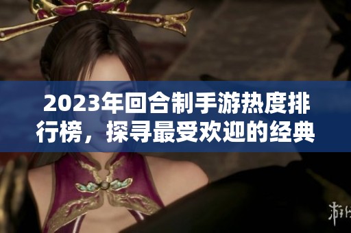2023年回合制手游热度排行榜，探寻最受欢迎的经典游戏之旅