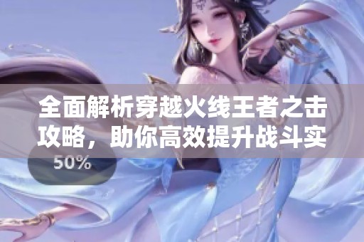 全面解析穿越火线王者之击攻略，助你高效提升战斗实力